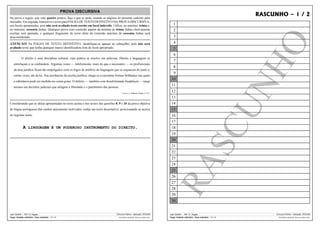 PROVA DISCURSIVA
Na prova a seguir, que vale quatro pontos, faça o que se pede, usando as páginas do presente caderno para
rascunho. Em seguida, transcreva o texto para FOLHA DE TEXTO DEFINITIVO DA PROVA DISCURSIVA,
nos locais apropriados, pois não será avaliado texto escrito em local indevido. Utilize, no mínimo, trinta e,
no máximo, sessenta linhas. Qualquer prova com extensão aquém da mínima de trinta linhas efetivamente
escritas será apenada, e qualquer fragmento de texto além da extensão máxima de sessenta linhas será
desconsiderado.
ATENÇÃO! Na FOLHA DE TEXTO DEFINITIVO, identifique-se apenas no cabeçalho, pois não será
avaliado texto que tenha qualquer marca identificadora fora do local apropriado.
O direito é uma disciplina cultural, cuja prática se resolve em palavras. Direito e linguagem se
entrelaçam e se confundem. Algumas vezes — infelizmente, mais do que o necessário — os profissionais
da área jurídica ficam tão empolgados com os fogos de artifício da linguagem que se esquecem do justo e,
outras vezes, até da lei. Nas acrobacias da escrita jurídica, chega-se a encontrar formas brilhantes nas quais
a substância pode ser medida em conta-gotas. O defeito — também com desafortunada freqüência — surge
mesmo em decisões judiciais que atingem a liberdade e o patrimônio das pessoas.
Ceneviva. In: Folha de S. Paulo, 2/5/1993.

RASCUNHO – 1 / 2
1
2
3
4
5
6
7
8
9
10
11
12
13

Considerando que as idéias apresentadas no texto acima e nos textos das questões 8, 9 e 10 da prova objetiva

14

de língua portuguesa têm caráter unicamente motivador, redija um texto dissertativo, posicionando-se acerca

15

do seguinte tema:

16

A LINGUAGEM É UM PODEROSO INSTRUMENTO DO DIREITO.

17
18
19
20
21
22
23
24
25
26
27
28
29
30

UnB / CESPE – TRT / 6.a Região
Cargo: Analista Judiciário – Área Judiciária – 12 / 14

Concurso Público – Aplicação: 25/5/2002
É permitida a reprodução, desde que citada a fonte.

UnB / CESPE – TRT / 6.a Região
Cargo: Analista Judiciário – Área Judiciária – 13 / 14

Concurso Público – Aplicação: 25/5/2002
É permitida a reprodução, desde que citada a fonte.

 