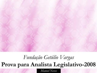 Fundação Getúlio Vargas
Prova para Analista Legislativo-2008
               Manoel Neves
 