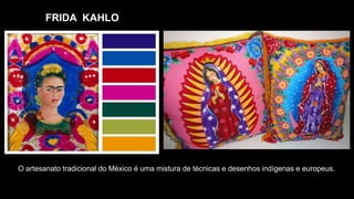 FRIDA KAHLO
O artesanato tradicional do México é uma mistura de técnicas e desenhos indígenas e europeus.
 