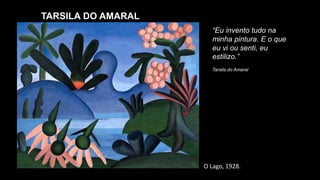 TARSILA DO AMARAL
“Eu invento tudo na
minha pintura. E o que
eu vi ou senti, eu
estilizo.”
Tarsila do Amaral
O Lago, 1928.
 