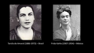 Tarsila do Amaral (1886-1973) – Brasil Frida Kahlo (1907-1954) – México
 