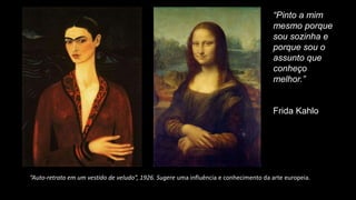 “Pinto a mim
mesmo porque
sou sozinha e
porque sou o
assunto que
conheço
melhor.”
Frida Kahlo
“Auto-retrato em um vestido de veludo”, 1926. Sugere uma influência e conhecimento da arte europeia.
 