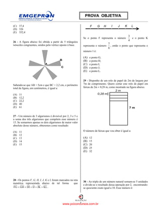 5
REALIZAÇÃO
PROVA OBJETIVA
(C) 37,4
(D) 326
(E) 352,4
26 - A figura abaixo foi obtida a partir de 5 triângulos
isósceles congruentes, unidos pelo vértice oposto à base.
A
B
C
Sabendo-se que AB = 5cm e que BC = 2,2 cm, o perímetro
total da figura, em centímetros, é igual a:
(A) 11
(B) 12,2
(C) 22,2
(D) 40
(E) 61
27 - Um número de 3 algarismos é divisível por 2, 3 e 5 e
a soma dos três algarismos que compõem esse número é
15. Se somarmos apenas os dois algarismos de maior valor
absoluto desse número, obteremos como resultado:
(A) 11
(B) 12
(C) 13
(D) 14
(E) 15
28 - Os pontos F, G, H, I, J, K e L foram marcados na reta
numérica representada abaixo de tal forma que
KLJKIJHIGHFG ===== .
F G H I J K L
Se o ponto F representa o número
4
3
e o ponto K
representa o número
6
7
, então o ponto que representa o
número 1 é:
(A) o ponto G;
(B) o ponto H;
(C) o ponto I;
(D) o ponto J;
(E) o ponto L.
29 - Disponho de um rolo de papel de 2m de largura por
7m de comprimento. Quero cortar este rolo de papel em
faixas de 2m × 0,28 m, como mostrado na figura abaixo.
2 m
7 m
0,28 m
O número de faixas que vou obter é igual a:
(A) 12
(B) 15
(C) 20
(D) 25
(E) 32
30 - Ao triplo de um número natural somam-se 5 unidades
e divide-se o resultado dessa operação por 2, encontrando-
se quociente exato igual a 10. Esse número é:
www.pciconcursos.com.br
 