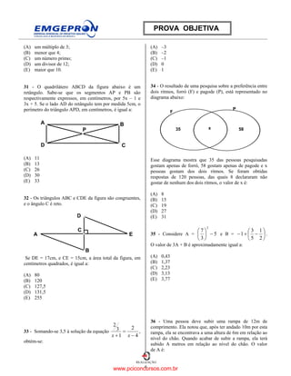 6
REALIZAÇÃO
PROVA OBJETIVA
(A) um múltiplo de 3;
(B) menor que 4;
(C) um número primo;
(D) um divisor de 12;
(E) maior que 10.
31 - O quadrilátero ABCD da figura abaixo é um
retângulo. Sabe-se que os segmentos AP e PB são
respectivamente expressos, em centímetros, por 5x – 1 e
3x + 5. Se o lado AD do retângulo tem por medida 5cm, o
perímetro do triângulo APD, em centímetros, é igual a:
A B
CD
P
(A) 11
(B) 13
(C) 26
(D) 30
(E) 33
32 - Os triângulos ABC e CDE da figura são congruentes,
e o ângulo C é reto.
A E
C
D
B
Se DE = 17cm, e CE = 15cm, a área total da figura, em
centímetros quadrados, é igual a:
(A) 80
(B) 120
(C) 127,5
(D) 131,5
(E) 255
33 - Somando-se 3,5 à solução da equação
4
2
1
3
2
−
=
+ xx
,
obtém-se:
(A) –3
(B) –2
(C) –1
(D) 0
(E) 1
34 - O resultado de uma pesquisa sobre a preferência entre
dois ritmos, forró (F) e pagode (P), está representado no
diagrama abaixo:
F
P
35 x 58
Esse diagrama mostra que 35 das pessoas pesquisadas
gostam apenas de forró, 58 gostam apenas de pagode e x
pessoas gostam dos dois ritmos. Se foram obtidas
respostas de 120 pessoas, das quais 8 declararam não
gostar de nenhum dos dois ritmos, o valor de x é:
(A) 8
(B) 15
(C) 19
(D) 27
(E) 31
35 - Considere A = 5
3
7
2
−





e B = 





−+−
2
1
5
3
1 .
O valor de 3A + B é aproximadamente igual a:
(A) 0,43
(B) 1,37
(C) 2,23
(D) 3,13
(E) 3,77
36 - Uma pessoa deve subir uma rampa de 12m de
comprimento. Ela notou que, após ter andado 10m por esta
rampa, ela se encontrava a uma altura de 6m em relação ao
nível do chão. Quando acabar de subir a rampa, ela terá
subido A metros em relação ao nível do chão. O valor
de A é:
www.pciconcursos.com.br
 