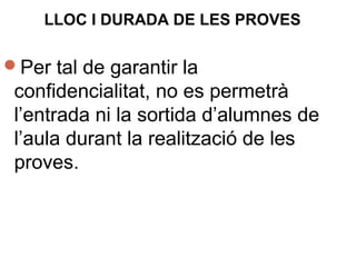 LLOC I DURADA DE LES PROVES
Per tal de garantir la
confidencialitat, no es permetrà
l’entrada ni la sortida d’alumnes de
l’aula durant la realització de les
proves.
 