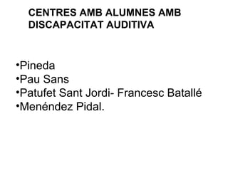 CENTRES AMB ALUMNES AMB
DISCAPACITAT AUDITIVA
•Pineda
•Pau Sans
•Patufet Sant Jordi- Francesc Batallé
•Menéndez Pidal.
 