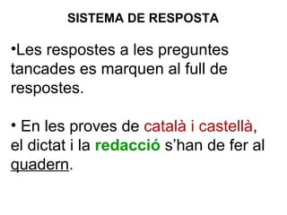 •Les respostes a les preguntes
tancades es marquen al full de
respostes.
• En les proves de català i castellà,
el dictat i la redacció s’han de fer al
quadern.
SISTEMA DE RESPOSTA
 