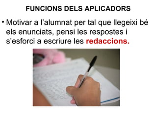 • Motivar a l’alumnat per tal que llegeixi bé
els enunciats, pensi les respostes i
s’esforci a escriure les redaccions.
FUNCIONS DELS APLICADORS
 