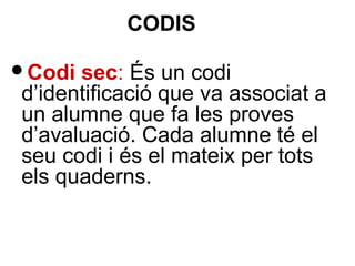 CODIS
Codi sec: És un codi
d’identificació que va associat a
un alumne que fa les proves
d’avaluació. Cada alumne té el
seu codi i és el mateix per tots
els quaderns.
 
