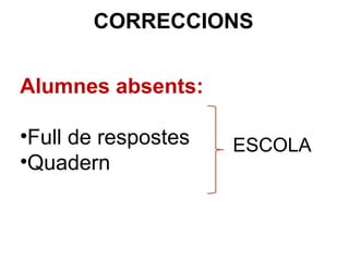 Alumnes absents:
•Full de respostes
•Quadern
CORRECCIONS
ESCOLA
 