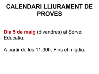 CALENDARI LLIURAMENT DE
PROVES
Dia 5 de maig (divendres) al Servei
Educatiu.
A partir de les 11.30h. Fins el migdia.
 