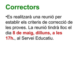 Correctors
•Es realitzarà una reunió per
establir els criteris de correcció de
les proves. La reunió tindrà lloc el
dia 8 de maig, dilluns, a les
17h., al Servei Educatiu.
 