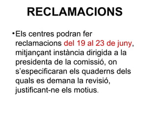 RECLAMACIONS
•Els centres podran fer
reclamacions del 19 al 23 de juny,
mitjançant instància dirigida a la
presidenta de la comissió, on
s’especificaran els quaderns dels
quals es demana la revisió,
justificant-ne els motius.
 