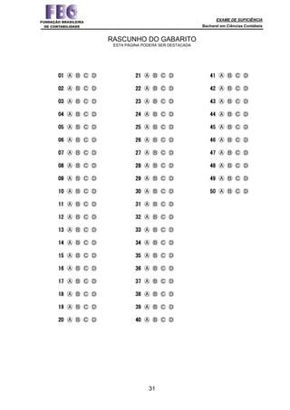 EXAME DE SUFICIÊNCIA
Bacharel em Ciências Contábeis
31
RASCUNHO DO GABARITO
ESTA PÁGINA PODERÁ SER DESTACADA
01010101 Ⓐ Ⓑ Ⓒ Ⓓ
02020202 Ⓐ Ⓑ Ⓒ Ⓓ
03030303 Ⓐ Ⓑ Ⓒ Ⓓ
04040404 Ⓐ Ⓑ Ⓒ Ⓓ
05050505 Ⓐ Ⓑ Ⓒ Ⓓ
06060606 Ⓐ Ⓑ Ⓒ Ⓓ
07070707 Ⓐ Ⓑ Ⓒ Ⓓ
08080808 Ⓐ Ⓑ Ⓒ Ⓓ
09090909 Ⓐ Ⓑ Ⓒ Ⓓ
10101010 Ⓐ Ⓑ Ⓒ Ⓓ
11111111 Ⓐ Ⓑ Ⓒ Ⓓ
12121212 Ⓐ Ⓑ Ⓒ Ⓓ
13131313 Ⓐ Ⓑ Ⓒ Ⓓ
14141414 Ⓐ Ⓑ Ⓒ Ⓓ
15151515 Ⓐ Ⓑ Ⓒ Ⓓ
16161616 Ⓐ Ⓑ Ⓒ Ⓓ
17171717 Ⓐ Ⓑ Ⓒ Ⓓ
18181818 Ⓐ Ⓑ Ⓒ Ⓓ
19191919 Ⓐ Ⓑ Ⓒ Ⓓ
20202020 Ⓐ Ⓑ Ⓒ Ⓓ
21212121 Ⓐ Ⓑ Ⓒ Ⓓ
22222222 Ⓐ Ⓑ Ⓒ Ⓓ
23232323 Ⓐ Ⓑ Ⓒ Ⓓ
24242424 Ⓐ Ⓑ Ⓒ Ⓓ
25252525 Ⓐ Ⓑ Ⓒ Ⓓ
26262626 Ⓐ Ⓑ Ⓒ Ⓓ
27272727 Ⓐ Ⓑ Ⓒ Ⓓ
28282828 Ⓐ Ⓑ Ⓒ Ⓓ
29292929 Ⓐ Ⓑ Ⓒ Ⓓ
30303030 Ⓐ Ⓑ Ⓒ Ⓓ
31313131 Ⓐ Ⓑ Ⓒ Ⓓ
32323232 Ⓐ Ⓑ Ⓒ Ⓓ
33333333 Ⓐ Ⓑ Ⓒ Ⓓ
34343434 Ⓐ Ⓑ Ⓒ Ⓓ
35353535 Ⓐ Ⓑ Ⓒ Ⓓ
36363636 Ⓐ Ⓑ Ⓒ Ⓓ
37373737 Ⓐ Ⓑ Ⓒ Ⓓ
38383838 Ⓐ Ⓑ Ⓒ Ⓓ
39393939 Ⓐ Ⓑ Ⓒ Ⓓ
40404040 Ⓐ Ⓑ Ⓒ Ⓓ
41414141 Ⓐ Ⓑ Ⓒ Ⓓ
42424242 Ⓐ Ⓑ Ⓒ Ⓓ
43434343 Ⓐ Ⓑ Ⓒ Ⓓ
44444444 Ⓐ Ⓑ Ⓒ Ⓓ
45454545 Ⓐ Ⓑ Ⓒ Ⓓ
46464646 Ⓐ Ⓑ Ⓒ Ⓓ
47474747 Ⓐ Ⓑ Ⓒ Ⓓ
48484848 Ⓐ Ⓑ Ⓒ Ⓓ
49494949 Ⓐ Ⓑ Ⓒ Ⓓ
50505050 Ⓐ Ⓑ Ⓒ Ⓓ
 