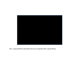 Obs.: a peça eletrônica está disponível na sua respectiva URL e pasta (filmes).
 