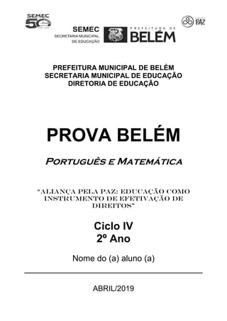PREFEITURA MUNICIPAL DE BELÉM
SECRETARIA MUNICIPAL DE EDUCAÇÃO
DIRETORIA DE EDUCAÇÃO
PROVA BELÉM
Português e Matemática
“ALIANÇA PELA PAZ: EDUCAÇÃO COMO
INSTRUMENTO DE EFETIVAÇÃO DE
DIREITOS”
Ciclo IV
2º Ano
Nome do (a) aluno (a)
___________________________________
ABRIL/2019
 