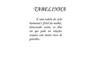TABELINHA
É uma tabela do ciclo
hormonal e fértil da mulher,
detectando assim, os dias
em que pode ter relações
sexuais com menor risco de
gravidez.
 