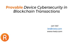 Provable Device Cybersecurity in
Blockchain Transactions
Len Veil
len@rivetz.com
www.rivetz.com
 