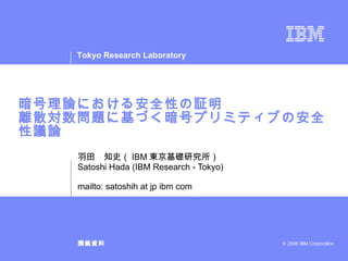 暗号理論における安全性の証明 離散対数問題に基づく暗号プリミティブの安全性議論 羽田　知史（ IBM 東京基礎研究所） Satoshi Hada (IBM Research - Tokyo) mailto: satoshih at jp ibm com 