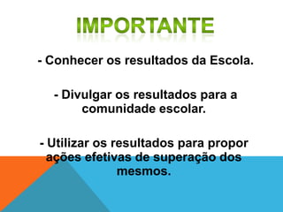 - Conhecer os resultados da Escola.
- Divulgar os resultados para a
comunidade escolar.
- Utilizar os resultados para propor
ações efetivas de superação dos
mesmos.
 
