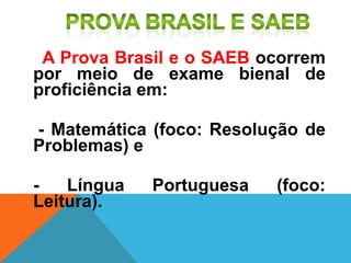 A Prova Brasil e o SAEB ocorrem
por meio de exame bienal de
proficiência em:
- Matemática (foco: Resolução de
Problemas) e
- Língua Portuguesa (foco:
Leitura).
 