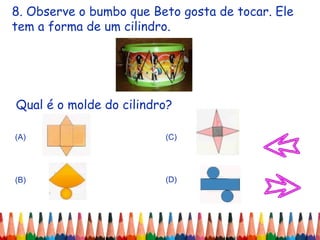 8. Observe o bumbo que Beto gosta de tocar. Ele
tem a forma de um cilindro.
Qual é o molde do cilindro?
(A)
(B)
(C)
(D)
 