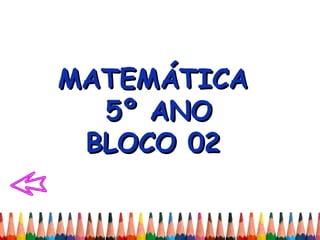 MATEMÁTICAMATEMÁTICA
5º ANO5º ANO
BLOCO 02BLOCO 02
 