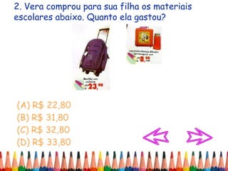 2. Vera comprou para sua filha os materiais
escolares abaixo. Quanto ela gastou?
(A) R$ 22,80
(B) R$ 31,80
(C) R$ 32,80
(D) R$ 33,80
 