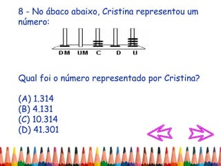 8 - No ábaco abaixo, Cristina representou um
número:
Qual foi o número representado por Cristina?
(A) 1.314
(B) 4.131
(C) 10.314
(D) 41.301
 