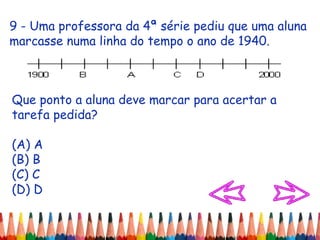 9 - Uma professora da 4ª série pediu que uma aluna
marcasse numa linha do tempo o ano de 1940.
Que ponto a aluna deve marcar para acertar a
tarefa pedida?
(A) A
(B) B
(C) C
(D) D
 