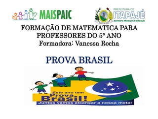 FORMAÇÃO DE MATEMÁTICA PARA
PROFESSORES DO 5° ANO
Formadora: Vanessa Rocha
PROVA BRASIL
 