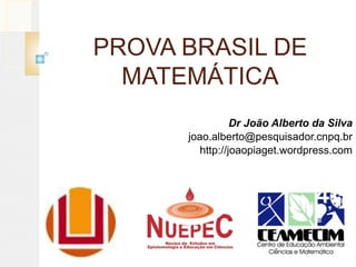 PROVA BRASIL DE
MATEMÁTICA
Dr João Alberto da Silva
joao.alberto@pesquisador.cnpq.br
http://joaopiaget.wordpress.com
 