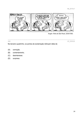 TB_007617




                                                    Angeli. Folha de São Paulo, 25/04/1993.


________________________________________________________________________________
000                                                                              IT_035532
No terceiro quadrinho, os pontos de exclamação reforçam idéia de


(A)   comoção.
(B)   contentamento.
(C)   desinteresse.
(D)   surpresa.




                                                                                              24
 