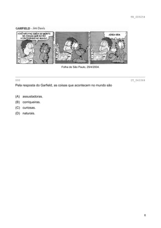TB_009254




                              Folha de São Paulo, 29/4/2004.


________________________________________________________________________________
000                                                                   IT_043344
Pela resposta do Garfield, as coisas que acontecem no mundo são


(A) assustadoras.
(B) corriqueiras.
(C) curiosas.
(D) naturais.




                                                                               8
 