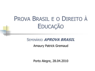 Prova Brasil e o Direito à EducaçãoSeminário APROVABRASIL  Amaury Patrick Gremaud Porto Alegre, 28.04.2010 
