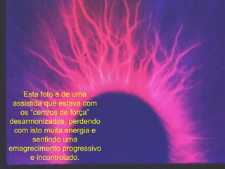 Esta foto é de uma assistida que estava com os “centros de força” desarmonizados, perdendo com isto muita energia e sentindo uma emagrecimento progressivo e incontrolado. 