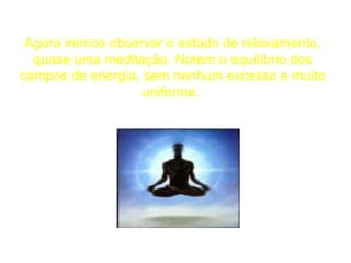 Agora iremos observar o estado de relaxamento, quase uma meditação. Notem o equilíbrio dos campos de energia, sem nenhum excesso e muito uniforme.  