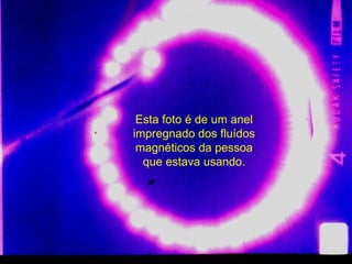 Esta foto é de um anel impregnado dos fluídos magnéticos da pessoa que estava usando. 