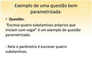 Exemplo de uma questão bem
parametrizada:
• Questão:
“Escreva quatro substantivos próprios que
iniciam com vogal” é um exemplo de questão
parametrizada.
- Nela o parâmetro é escrever quatro
substantivos.
 