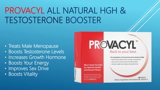 PROVACYL ALL NATURAL HGH &
TESTOSTERONE BOOSTER
• Treats Male Menopause
• Boosts Testosterone Levels
• Increases Growth Hormone
• Boosts Your Energy
• Improves Sex Drive
• Boosts Vitality
 