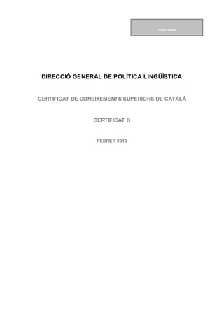 DIRECCIÓ GENERAL DE POLÍTICA LINGÜÍSTICA
CERTIFICAT DE CONEIXEMENTS SUPERIORS DE CATALÀ
CERTIFICAT D
FEBRER 2010
CODI DE BARRES
 