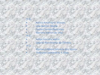 7ª B:
•       Karina Amanda O. Moraes
•       Lais Queiroz Abade
•       Lorrani Santos Gonçalves
•       Mariane Santos da Silva
7ª C:
•       Felipe Ferreira Mafra
•       Gabriel Nascimento de Oliveira
7ª D:
•       Matheus Ribeiro Moreira dos Santos
•       Thaysson Leonardo B. F. Silva
 