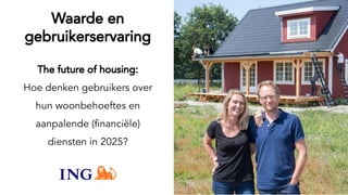 Waarde en
gebruikerservaring
The future of housing:
Hoe denken gebruikers over
hun woonbehoeftes en
aanpalende (ﬁnanciële)
diensten in 2025?
 
