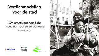 Verdienmodellen
voor de stad
Grassroots Business Lab:
incubator voor smart business
modellen.
 