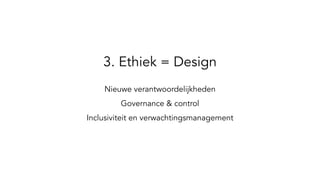 3. Ethiek = Design
Nieuwe verantwoordelijkheden
Governance & control
Inclusiviteit en verwachtingsmanagement
 