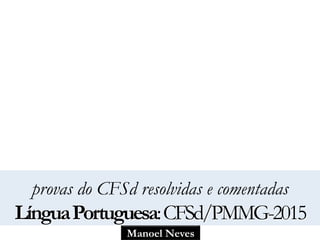 Manoel Neves
provas do CFSd resolvidas e comentadas
LínguaPortuguesa:CFSd/PMMG-2015
 