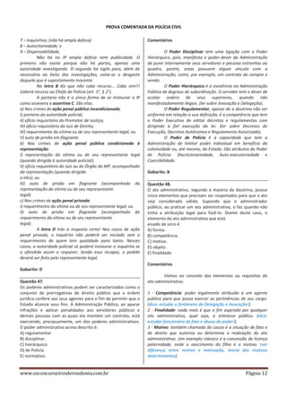 PROVA COMENTADA DA POLÍCIA CIVIL
7 – Inquisitivo; (não há ampla defesa)
8 – Autoritariedade; e
9 – Dispensabilidade.
Não há no IP ampla defesa nem publicidade. O
primeiro não existe porque não há partes, apenas uma
autoridade investigando. O segundo há sigilo para, além de
necessário ao êxito das investigações, evita-se o desgaste
daquele que é supostamente inocente.
Na letra B diz que não cabe recurso... Cabe sim!!!
Caberá recurso ao Chefe de Polícia (art. 5°, § 2°).
A portaria não é a única forma de se instaurar o IP
como assevera a assertiva C. São elas:
a) Nos crimes de ação penal pública incondicionada:
I) portaria da autoridade policial;
II) ofício requisitório do Promotor de Justiça;
III) ofício requisitório do Juiz de Direito;
IV) requerimento da vítima ou de seu representante legal; ou
V) auto de prisão em flagrante.
b) Nos crimes de ação penal pública condicionada à
representação:
I) representação da vítima ou de seu representante legal
(quando dirigida à autoridade policial);
II) ofício requisitório do Juiz ou do Órgão do MP, acompanhado
da representação (quando dirigida
a eles); ou
III) auto de prisão em flagrante (acompanhado da
representação da vítima ou de seu representante
legal).
c) Nos crimes de ação penal privada:
I) requerimento da vítima ou de seu representante legal; ou
II) auto de prisão em flagrante (acompanhado do
requerimento da vítima ou de seu representante
legal).
A letra D trás a resposta certa! Nos casos de ação
penal privada, o inquérito não poderá ser iniciado sem o
requerimento de quem tem qualidade para tanto. Nesses
casos, a autoridade policial só poderá instaurar o inquérito se
o ofendido assim o requerer. Sendo esse incapaz, o pedido
deverá ser feito pelo representante legal.

Comentários
O Poder Disciplinar tem uma ligação com o Poder
Hierárquico, pois, manifesta o poder-dever da Administração
de punir internamente seus servidores e pessoas estranhas ao
quadro, porém, estas possuem algum vínculo com a
Administração, como, por exemplo, um contrato de compra e
venda.
O Poder Hierárquico é a existência na Administração
Pública de degraus de subordinação. O servidor tem o dever de
acatar ordens de seus superiores, quando não
manifestadamente ilegais. (ler sobre Avocação e Delegação).
O Poder Regulamentar, apesar de a doutrina não ser
uniforme em relação a sua definição, é a competência que tem
o Poder Executivo de editar decretos e regulamentos com
dirigindo à fiel execução da lei. (ler sobre Decretos de
Execução, Decretos Autônomos e Regulamento Autorizado).
O Poder de Polícia é a capacidade que tem a
Administração de limitar poder individual em benefício da
coletividade ou, até mesmo, do Estado. São atributos do Poder
de Polícia: Discricionariedade, Auto-executoriedade e
Coercibilidade.
Gabarito: B
Questão 48.
O ato administrativo, segundo a maioria da doutrina, possui
cinco elementos que precisam ser respeitados para que o ato
seja considerado válido. Supondo que o administrador
público, ao praticar um ato administrativo, o faz quando não
tinha a atribuição legal para fazê-lo. Diante deste caso, o
elemento do ato administrativo que está
eivado de vício é:
A) forma.
B) competência.
C) motivo.
D) objeto.
E) finalidade.
Comentários

Gabarito: D
Questão 47.
Os poderes administrativos podem ser caracterizados como o
conjunto de prerrogativas de direito público que a ordem
jurídica confere aos seus agentes para o fim de permitir que o
Estado alcance seus fins. A Administração Pública, ao apurar
infrações e aplicar penalidades aos servidores públicos e
demais pessoas com as quais ela mantém um contrato, está
exercendo, precipuamente, um dos poderes administrativos.
O poder administrativo acima descrito é:
A) regulamentar
B) disciplinar.
C) hierárquico.
D) de Polícia.
E) normativo.

www.osconcurseirosderondonia.com.br

Vamos ao conceito dos elementos ou requisitos do
ato administrativo.
1 - Competência: poder legalmente atribuído a um agente
público para que possa exercer as pertinências de seu cargo.
(dica: estudar o fenômeno da Delegação e Avocação!).
2 - Finalidade: nada mais é que o fim aspirado por qualquer
ato administrativo, qual seja, o interesse público. (dica:
estudar funcionário de fato e abuso de poder!).
3 - Motivo: também chamado de causa é a situação de fato e
de direito que autoriza ou determina a realização do ato
administrativo. Um exemplo clássico é a concessão de licença
paternidade, onde o nascimento do filho é o motivo. (ver
diferença entre motivo e motivação, teoria dos motivos
determinantes).

Página 12

 