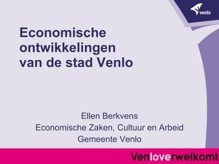 Economische ontwikkelingen  van de stad Venlo Ellen Berkvens Economische Zaken, Cultuur en Arbeid Gemeente Venlo 