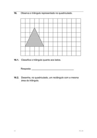 16.   Observa o triângulo representado no quadriculado.




16.1. Classifica o triângulo quanto aos lados.


      Resposta: _________________________________


16.2. Desenha, no quadriculado, um rectângulo com a mesma
      área do triângulo.




18                                                          PA-M
 