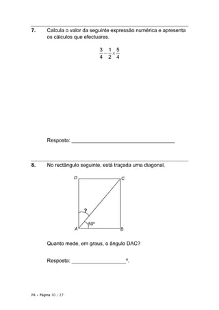 7.       Calcula o valor da seguinte expressão numérica e apresenta
         os cálculos que efectuares.

                                    3 1 5
                                     − ×
                                    4 2 4




         Resposta: ____________________________________



8.       No rectângulo seguinte, está traçada uma diagonal.

                      D                     C




                          ?

                              50º
                      A                     B


         Quanto mede, em graus, o ângulo DAC?


         Resposta: ___________________º.




PA • Página 10 / 27
 